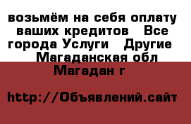 возьмём на себя оплату ваших кредитов - Все города Услуги » Другие   . Магаданская обл.,Магадан г.